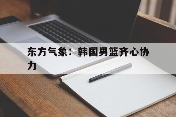 东方气象:韩国男篮齐心协力 东方气象:韩国男篮齐心协力